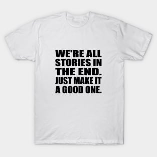We're all stories in the end. Just make it a good one T-Shirt